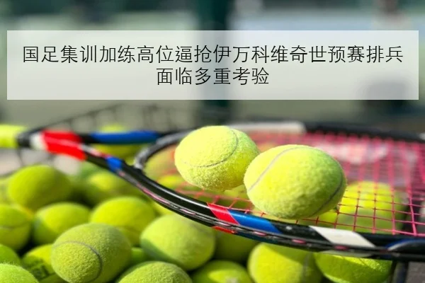国足集训加练高位逼抢伊万科维奇世预赛排兵面临多重考验