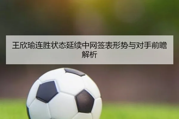 王欣瑜连胜状态延续中网签表形势与对手前瞻解析